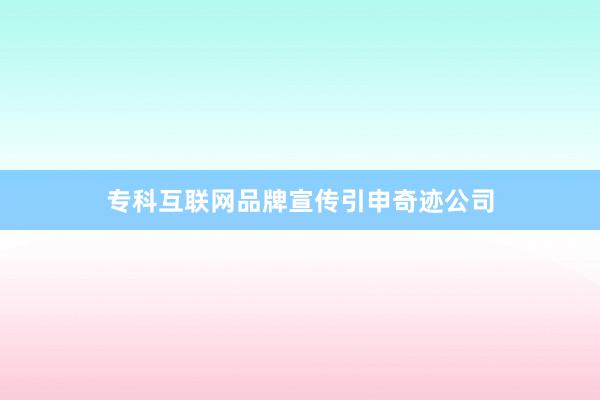 专科互联网品牌宣传引申奇迹公司