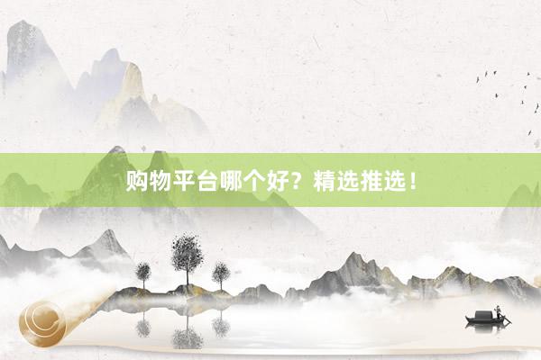 购物平台哪个好？精选推选！
